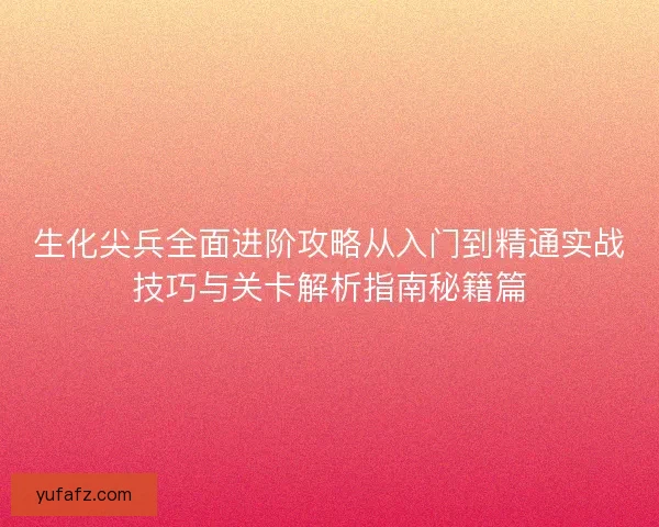 生化尖兵全面进阶攻略从入门到精通实战技巧与关卡解析指南秘籍篇