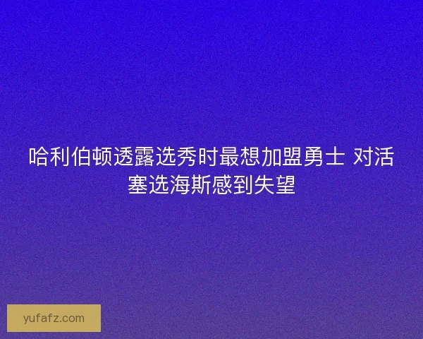 哈利伯顿透露选秀时最想加盟勇士 对活塞选海斯感到失望