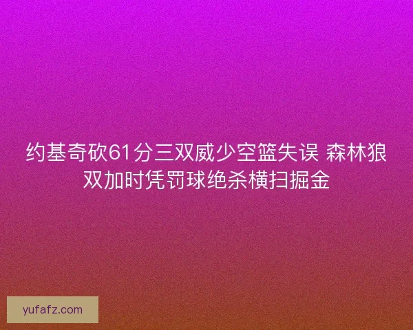 约基奇砍61分三双威少空篮失误 森林狼双加时凭罚球绝杀横扫掘金