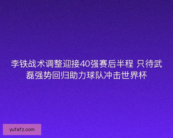 李铁战术调整迎接40强赛后半程 只待武磊强势回归助力球队冲击世界杯