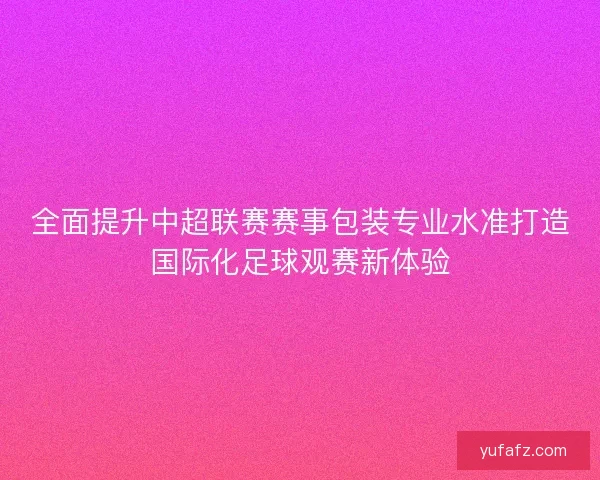 全面提升中超联赛赛事包装专业水准打造国际化足球观赛新体验