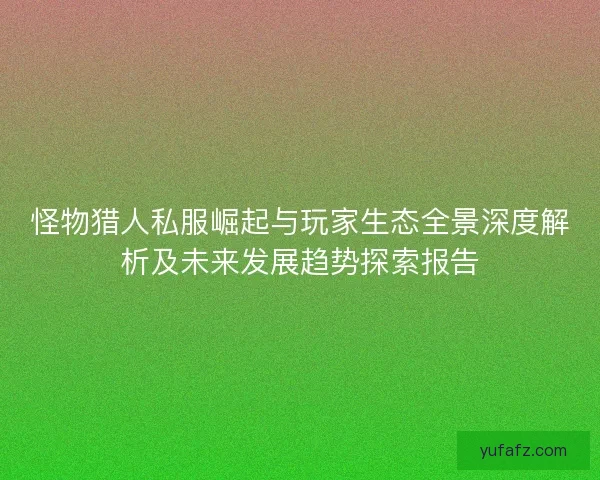 怪物猎人私服崛起与玩家生态全景深度解析及未来发展趋势探索报告